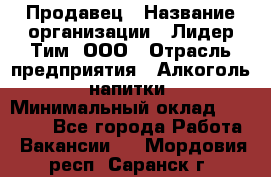 Продавец › Название организации ­ Лидер Тим, ООО › Отрасль предприятия ­ Алкоголь, напитки › Минимальный оклад ­ 31 500 - Все города Работа » Вакансии   . Мордовия респ.,Саранск г.